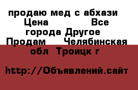 продаю мед с абхази › Цена ­ 10 000 - Все города Другое » Продам   . Челябинская обл.,Троицк г.